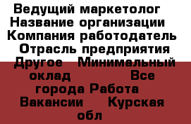 Ведущий маркетолог › Название организации ­ Компания-работодатель › Отрасль предприятия ­ Другое › Минимальный оклад ­ 38 000 - Все города Работа » Вакансии   . Курская обл.